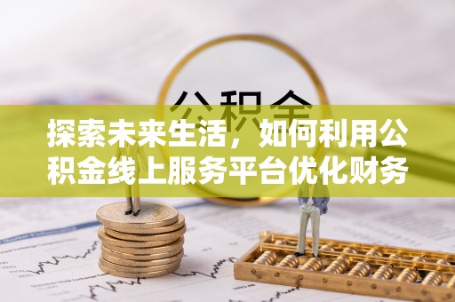 衡南探索未来生活，如何利用公积金线上服务平台优化财务管理