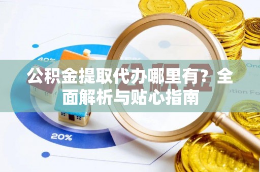 衡南公积金提取代办哪里有？全面解析与贴心指南