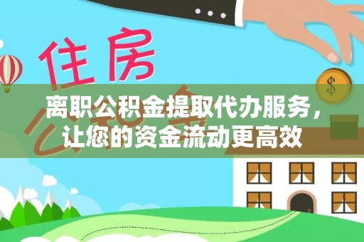 衡南离职公积金提取代办服务，让您的资金流动更高效