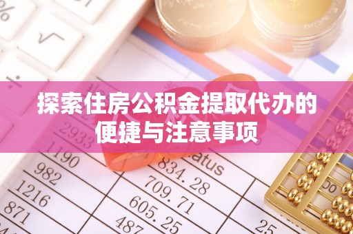 衡南探索住房公积金提取代办的便捷与注意事项