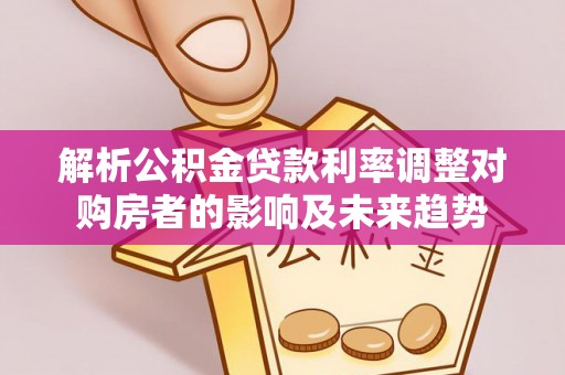 衡南解析公积金贷款利率调整对购房者的影响及未来趋势