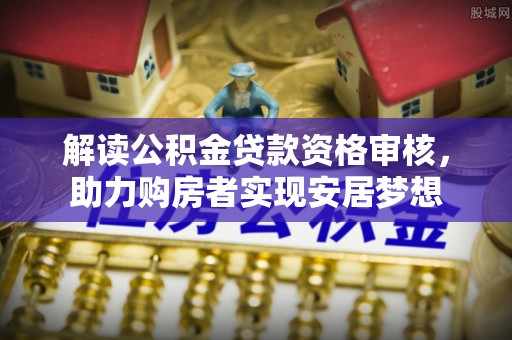 衡南解读公积金贷款资格审核，助力购房者实现安居梦想