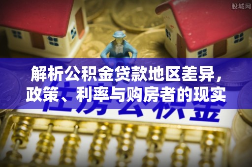 衡南解析公积金贷款地区差异，政策、利率与购房者的现实选择