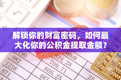 衡南解锁你的财富密码，如何最大化你的公积金提取金额？