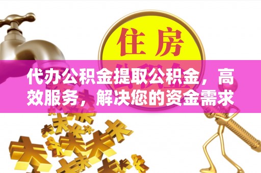 衡南代办公积金提取公积金，高效服务，解决您的资金需求
