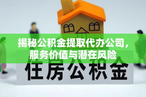 衡南揭秘公积金提取代办公司，服务价值与潜在风险