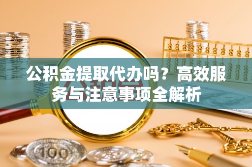 衡南公积金提取代办吗？高效服务与注意事项全解析