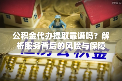 衡南公积金代办提取靠谱吗？解析服务背后的风险与保障