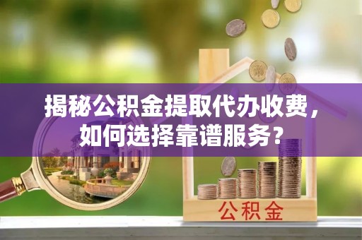 衡南揭秘公积金提取代办收费，如何选择靠谱服务？