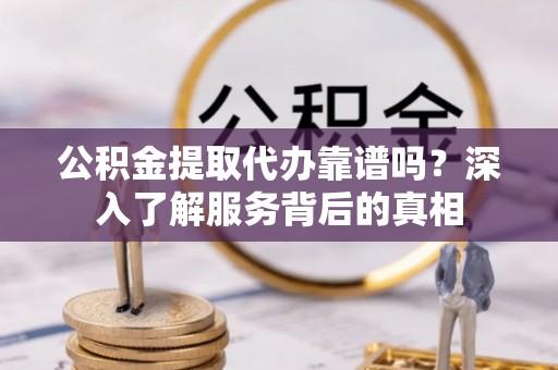 衡南公积金提取代办靠谱吗？深入了解服务背后的真相