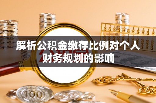 衡南解析公积金缴存比例对个人财务规划的影响