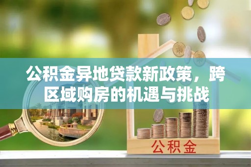 衡南公积金异地贷款新政策，跨区域购房的机遇与挑战