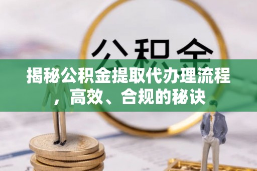 衡南揭秘公积金提取代办理流程，高效、合规的秘诀