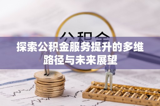 衡南探索公积金服务提升的多维路径与未来展望