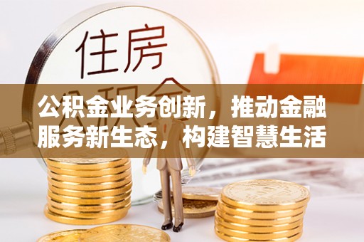 衡南公积金业务创新，推动金融服务新生态，构建智慧生活新未来