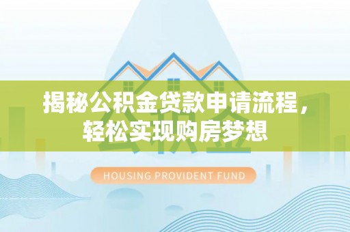 衡南揭秘公积金贷款申请流程，轻松实现购房梦想