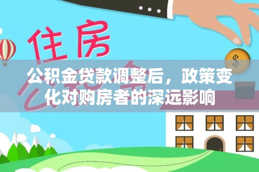 衡南公积金贷款调整后，政策变化对购房者的深远影响