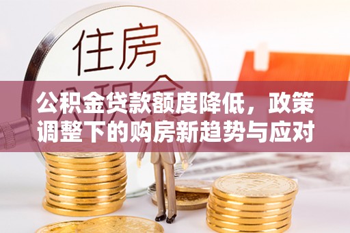 衡南公积金贷款额度降低，政策调整下的购房新趋势与应对策略
