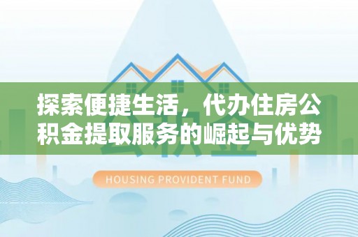 衡南探索便捷生活，代办住房公积金提取服务的崛起与优势