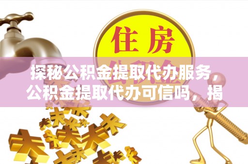 衡南探秘公积金提取代办服务，公积金提取代办可信吗，揭秘真相与选择指南