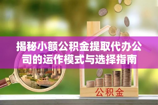 衡南揭秘小额公积金提取代办公司的运作模式与选择指南