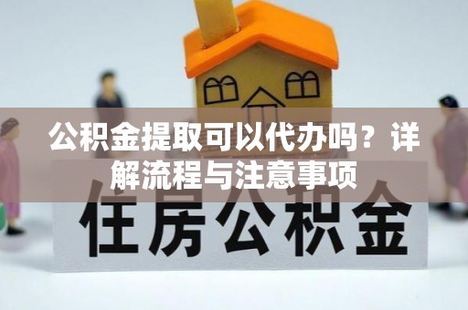 衡南公积金提取可以代办吗？详解流程与注意事项