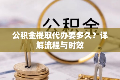 衡南公积金提取代办要多久？详解流程与时效