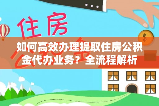 衡南如何高效办理提取住房公积金代办业务？全流程解析