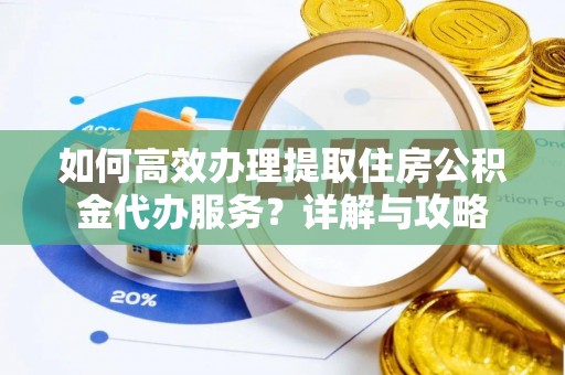 衡南如何高效办理提取住房公积金代办服务？详解与攻略