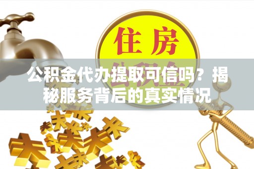 衡南公积金代办提取可信吗？揭秘服务背后的真实情况