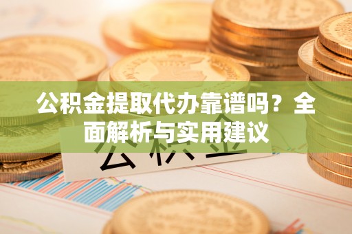 衡南公积金提取代办靠谱吗？全面解析与实用建议