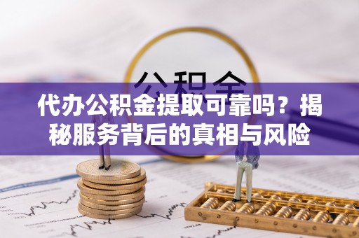 衡南代办公积金提取可靠吗？揭秘服务背后的真相与风险