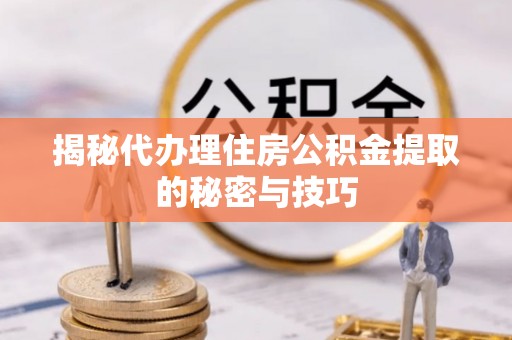衡南揭秘代办理住房公积金提取的秘密与技巧
