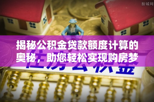 衡南揭秘公积金贷款额度计算的奥秘，助您轻松实现购房梦想