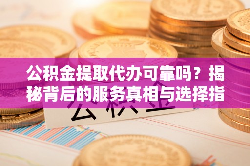 衡南公积金提取代办可靠吗？揭秘背后的服务真相与选择指南