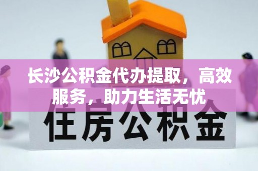 衡南长沙公积金代办提取，高效服务，助力生活无忧