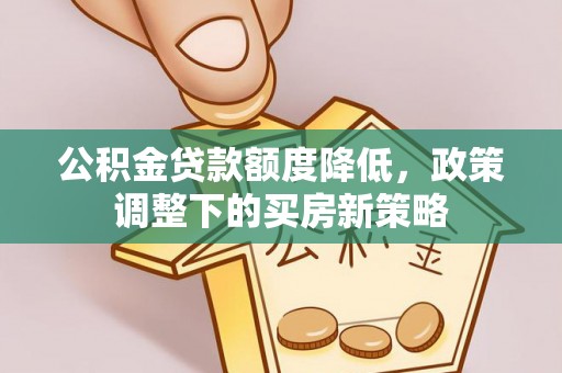 衡南公积金贷款额度降低，政策调整下的买房新策略