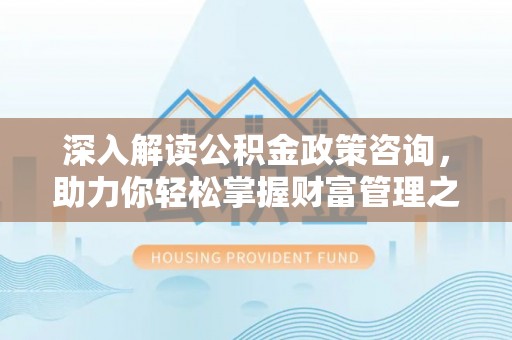 衡南深入解读公积金政策咨询，助力你轻松掌握财富管理之道