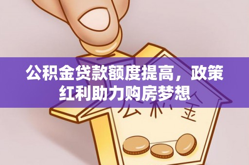 衡南公积金贷款额度提高，政策红利助力购房梦想