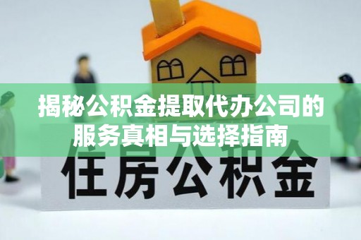 衡南揭秘公积金提取代办公司的服务真相与选择指南