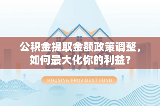 衡南公积金提取金额政策调整，如何最大化你的利益？