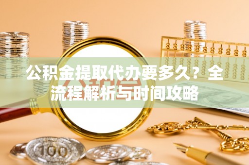 衡南公积金提取代办要多久？全流程解析与时间攻略