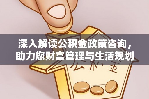 衡南深入解读公积金政策咨询，助力您财富管理与生活规划