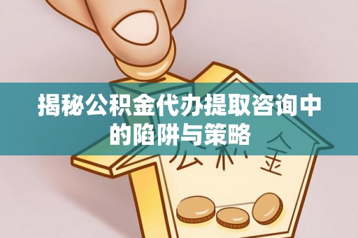 衡南揭秘公积金代办提取咨询中的陷阱与策略