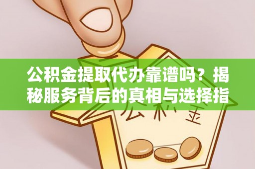 衡南公积金提取代办靠谱吗？揭秘服务背后的真相与选择指南