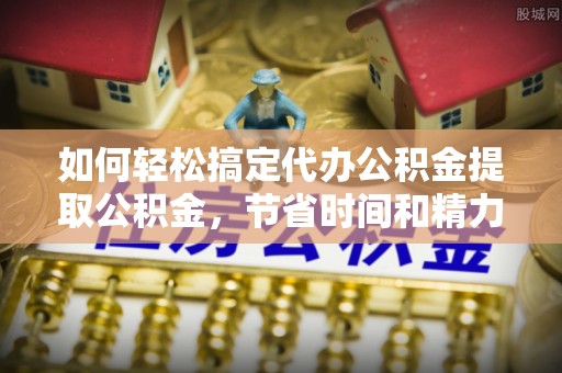 衡南如何轻松搞定代办公积金提取公积金，节省时间和精力的秘密武器