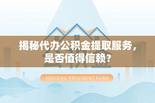 衡南揭秘代办公积金提取服务，是否值得信赖？