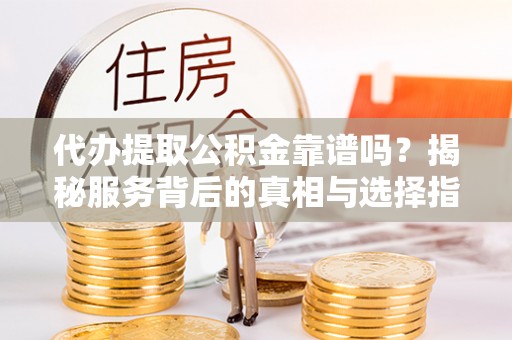 衡南代办提取公积金靠谱吗？揭秘服务背后的真相与选择指南