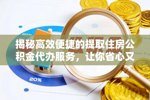 衡南揭秘高效便捷的提取住房公积金代办服务，让你省心又省力