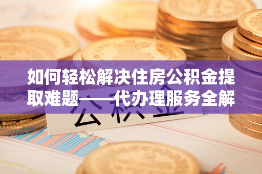 衡南如何轻松解决住房公积金提取难题——代办理服务全解析